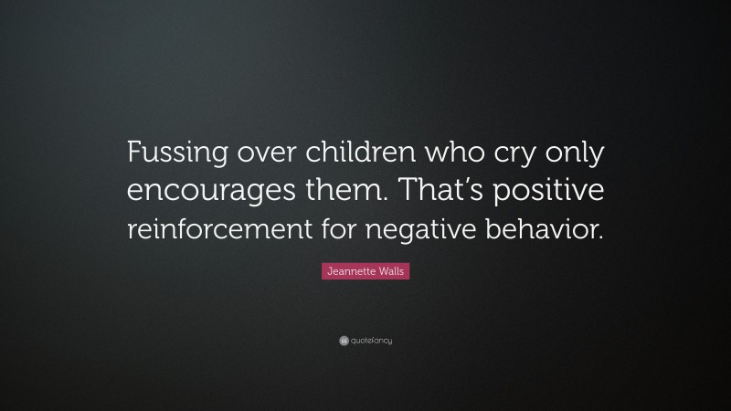 Jeannette Walls Quote: “Fussing over children who cry only encourages them. That’s positive reinforcement for negative behavior.”
