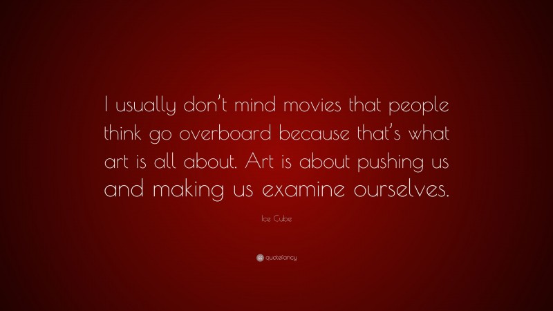 Ice Cube Quote: “I usually don’t mind movies that people think go overboard because that’s what art is all about. Art is about pushing us and making us examine ourselves.”