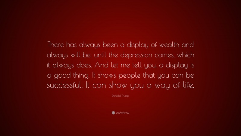 Donald Trump Quote: “There has always been a display of wealth and always will be, until the depression comes, which it always does. And let me tell you, a display is a good thing. It shows people that you can be successful. It can show you a way of life.”