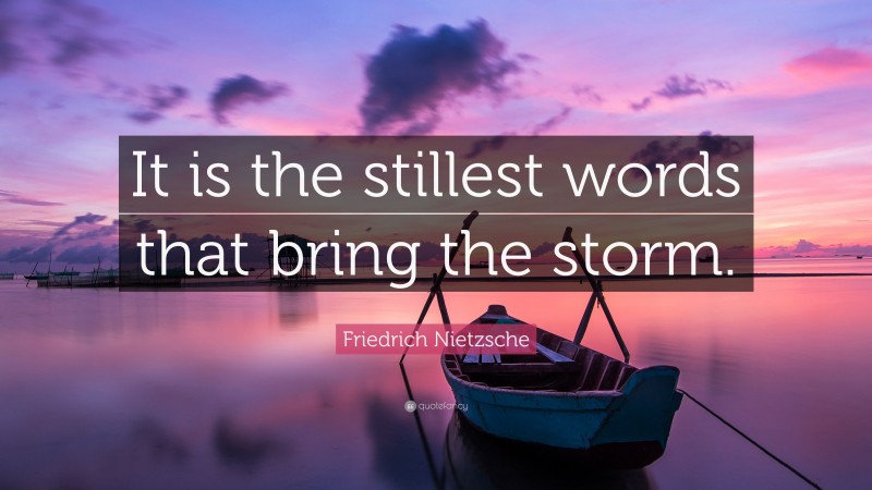 Friedrich Nietzsche Quote: “It is the stillest words that bring the storm.”