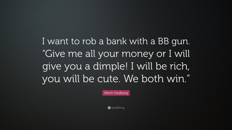 Mitch Hedberg Quote: “I want to rob a bank with a BB gun. “Give me all your money or I will give you a dimple! I will be rich, you will be cute. We both win.””