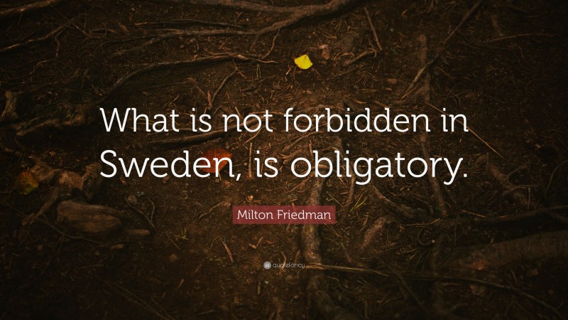 Milton Friedman Quote: “What is not forbidden in Sweden, is obligatory.”