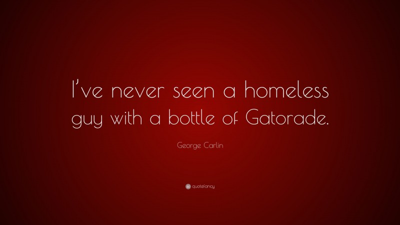 George Carlin Quote: “I’ve never seen a homeless guy with a bottle of Gatorade.”
