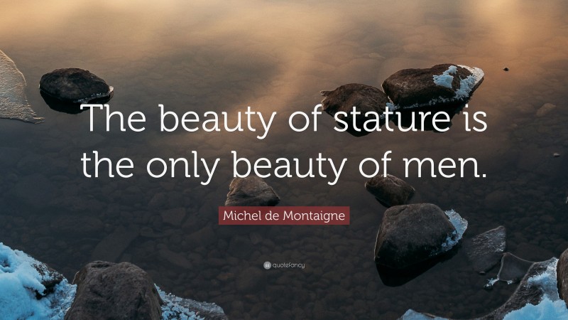 Michel de Montaigne Quote: “The beauty of stature is the only beauty of men.”