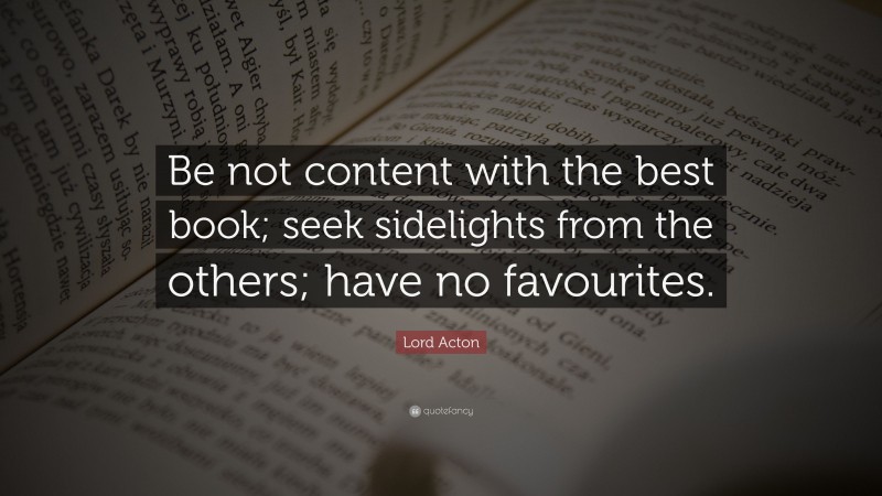 Lord Acton Quote: “Be not content with the best book; seek sidelights from the others; have no favourites.”