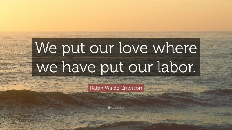 Ralph Waldo Emerson Quote: “We put our love where we have put our labor.”