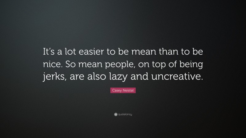 Casey Neistat Quote: “It’s a lot easier to be mean than to be nice. So mean people, on top of being jerks, are also lazy and uncreative.”