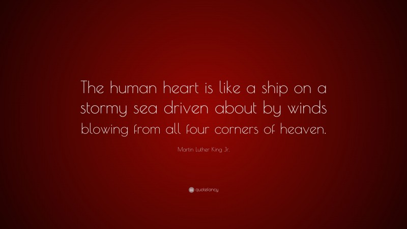 Martin Luther King Jr. Quote: “The human heart is like a ship on a stormy sea driven about by winds blowing from all four corners of heaven.”