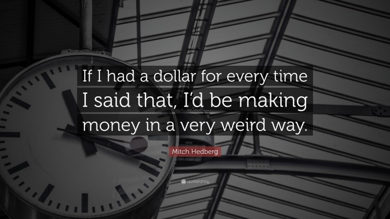 Mitch Hedberg Quote: “If I had a dollar for every time I said that, I’d be making money in a very weird way.”