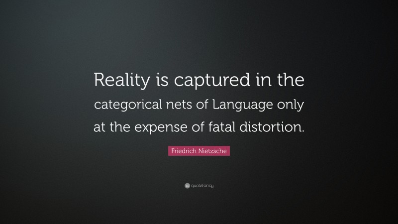 Friedrich Nietzsche Quote: “Reality is captured in the categorical nets of Language only at the expense of fatal distortion.”