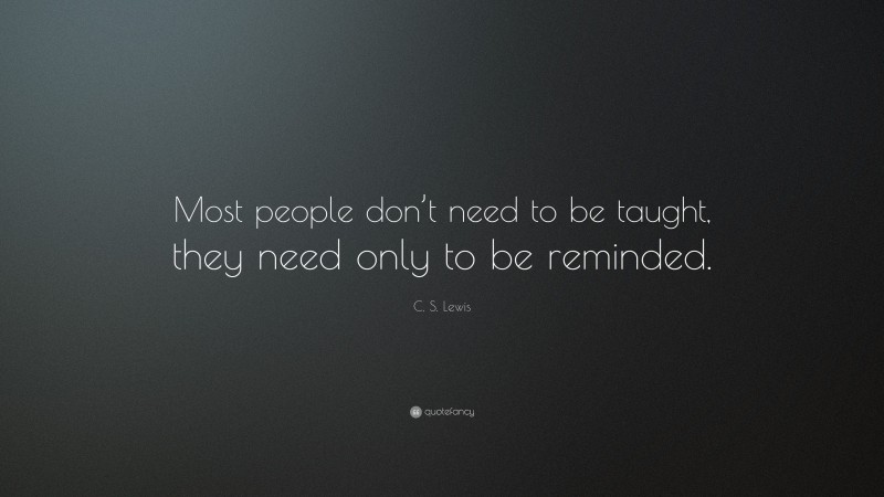 C. S. Lewis Quote: “Most people don’t need to be taught, they need only to be reminded.”