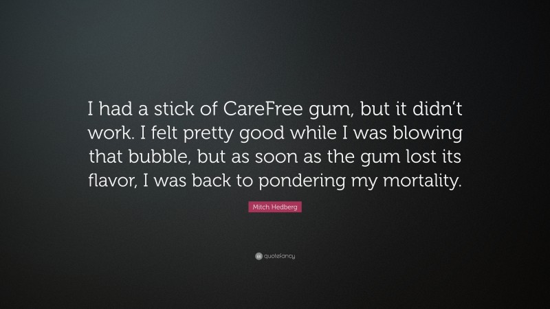 Mitch Hedberg Quote: “I had a stick of CareFree gum, but it didn’t work. I felt pretty good while I was blowing that bubble, but as soon as the gum lost its flavor, I was back to pondering my mortality.”