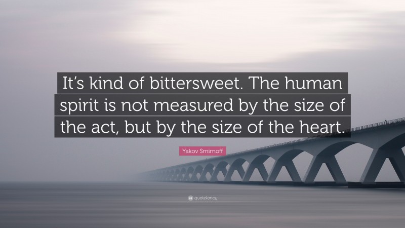 Yakov Smirnoff Quote: “It’s kind of bittersweet. The human spirit is not measured by the size of the act, but by the size of the heart.”
