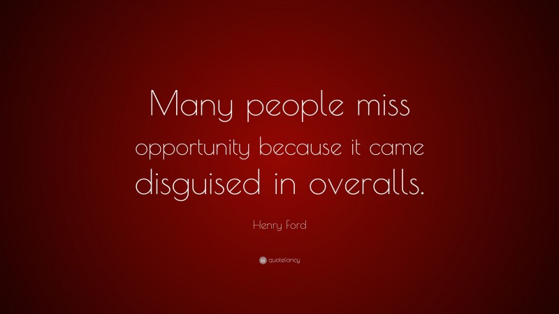 Henry Ford Quote: “Many people miss opportunity because it came disguised in overalls.”