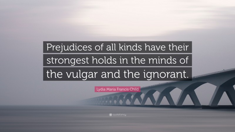 Lydia Maria Francis Child Quote: “Prejudices of all kinds have their strongest holds in the minds of the vulgar and the ignorant.”
