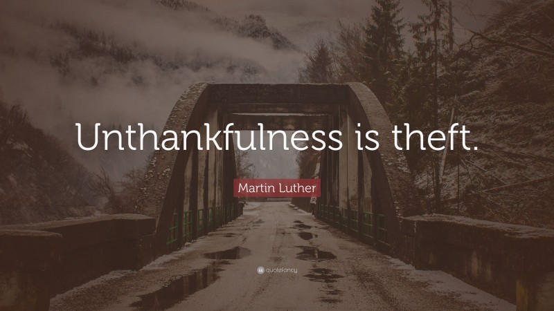 Martin Luther Quote: “Unthankfulness is theft.”
