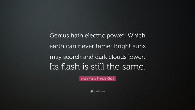 Lydia Maria Francis Child Quote: “Genius hath electric power; Which earth can never tame; Bright suns may scorch and dark clouds lower; Its flash is still the same.”