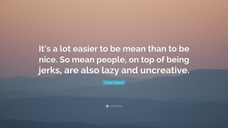Casey Neistat Quote: “It’s a lot easier to be mean than to be nice. So mean people, on top of being jerks, are also lazy and uncreative.”