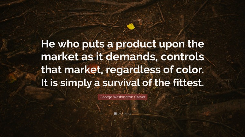 George Washington Carver Quote: “He who puts a product upon the market as it demands, controls that market, regardless of color. It is simply a survival of the fittest.”