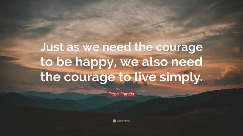 Pope Francis Quote: “Just as we need the courage to be happy, we also need the courage to live simply.”