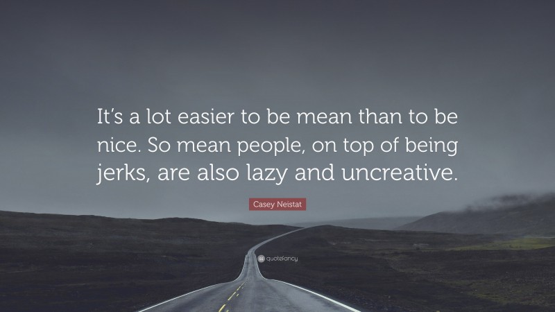 Casey Neistat Quote: “It’s a lot easier to be mean than to be nice. So mean people, on top of being jerks, are also lazy and uncreative.”