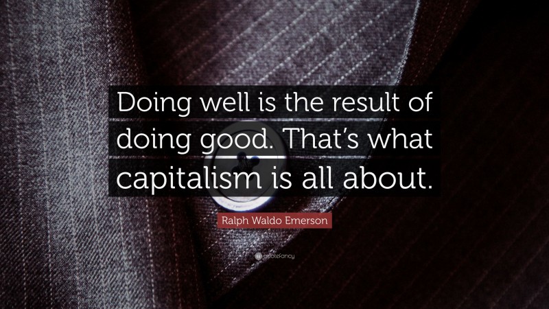 Ralph Waldo Emerson Quote: “Doing well is the result of doing good. That’s what capitalism is all about.”