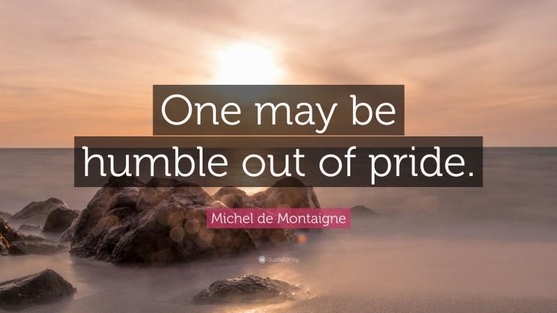 Michel de Montaigne Quote: “One may be humble out of pride.”