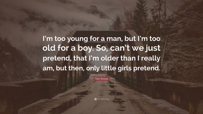 Tori Amos Quote: “I’m too young for a man, but I’m too old for a boy. So, can’t we just pretend, that I’m older than I really am, but then, only little girls pretend.”