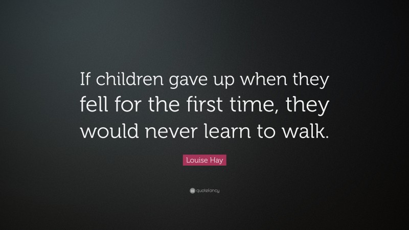 Louise Hay Quote: “If children gave up when they fell for the first time, they would never learn to walk.”