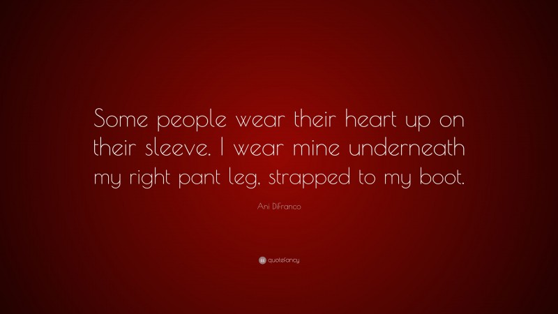 Ani DiFranco Quote: “Some people wear their heart up on their sleeve. I wear mine underneath my right pant leg, strapped to my boot.”