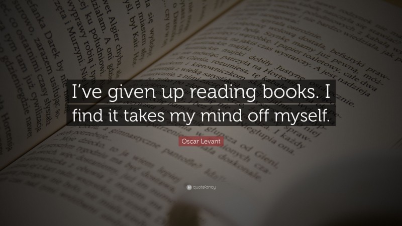 Oscar Levant Quote: “I’ve given up reading books. I find it takes my mind off myself.”