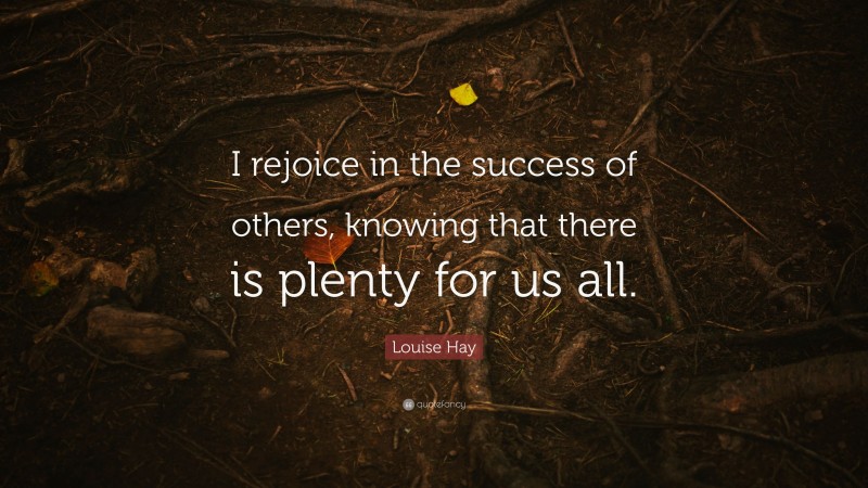Louise Hay Quote: “I rejoice in the success of others, knowing that there is plenty for us all.”