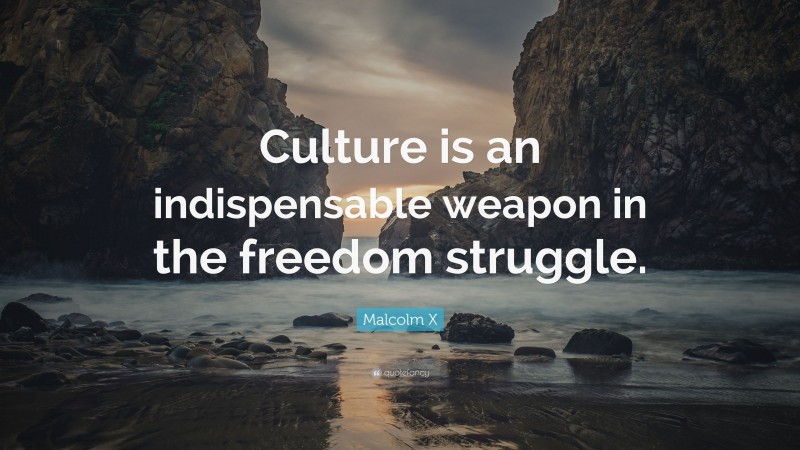 Malcolm X Quote: “Culture is an indispensable weapon in the freedom struggle.”