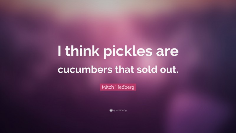 Mitch Hedberg Quote: “I think pickles are cucumbers that sold out.”