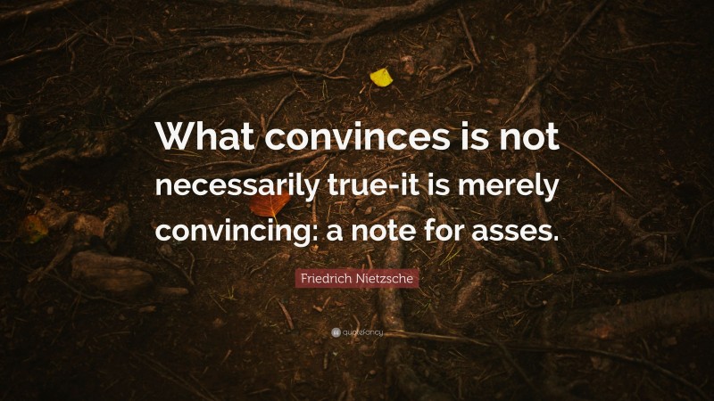 Friedrich Nietzsche Quote: “What convinces is not necessarily true-it is merely convincing: a note for asses.”