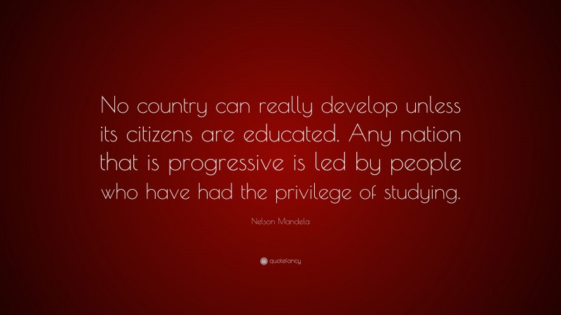 Nelson Mandela Quote: “No country can really develop unless its citizens are educated. Any nation that is progressive is led by people who have had the privilege of studying.”