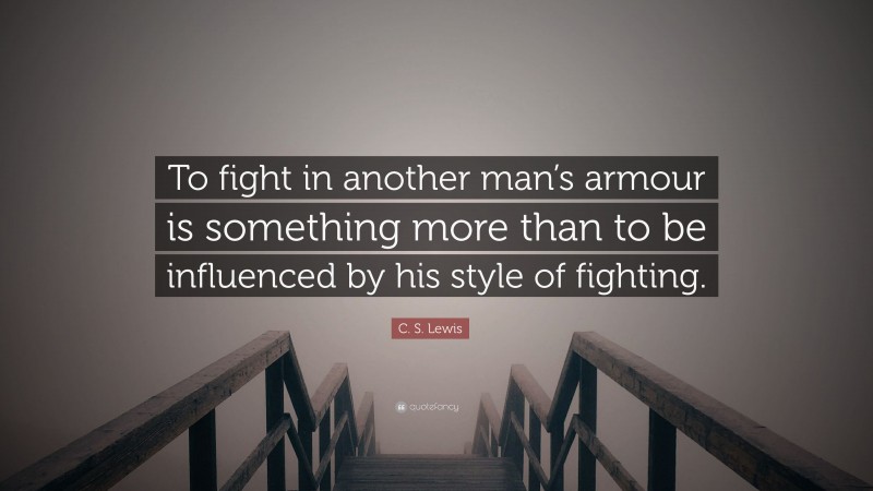 C. S. Lewis Quote: “To fight in another man’s armour is something more than to be influenced by his style of fighting.”