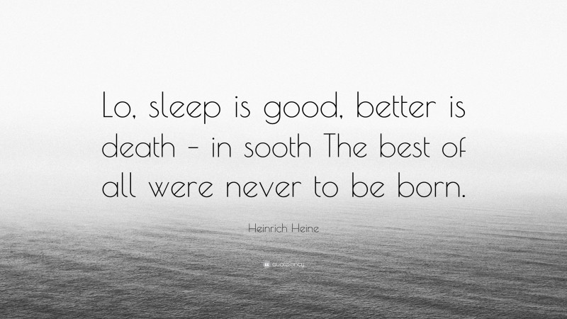 Heinrich Heine Quote: “Lo, sleep is good, better is death – in sooth The best of all were never to be born.”