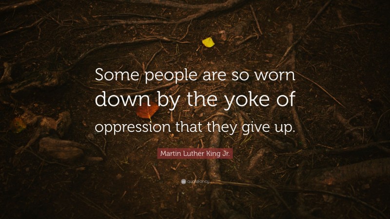 Martin Luther King Jr. Quote: “Some people are so worn down by the yoke of oppression that they give up.”