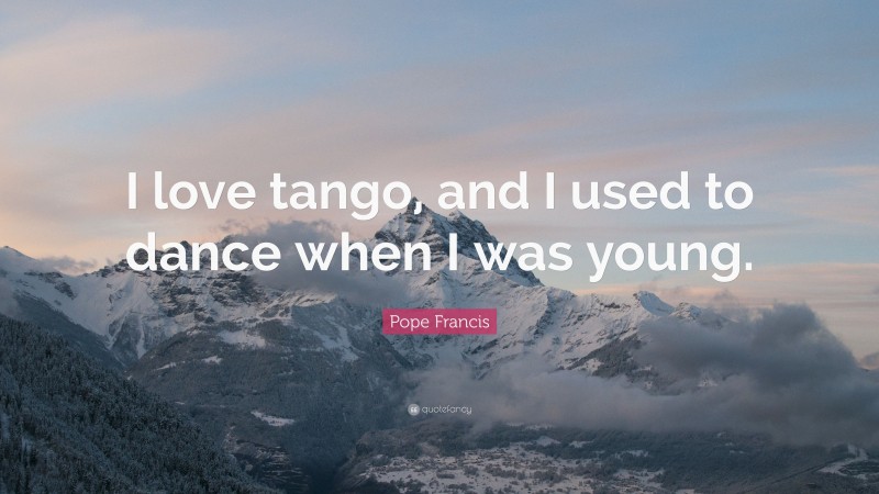 Pope Francis Quote: “I love tango, and I used to dance when I was young.”