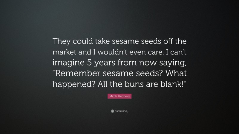 Mitch Hedberg Quote: “They could take sesame seeds off the market and I wouldn’t even care. I can’t imagine 5 years from now saying, “Remember sesame seeds? What happened? All the buns are blank!””