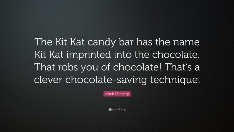 Mitch Hedberg Quote: “The Kit Kat candy bar has the name Kit Kat imprinted into the chocolate. That robs you of chocolate! That’s a clever chocolate-saving technique.”