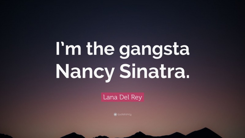 Lana Del Rey Quote: “I’m the gangsta Nancy Sinatra.”