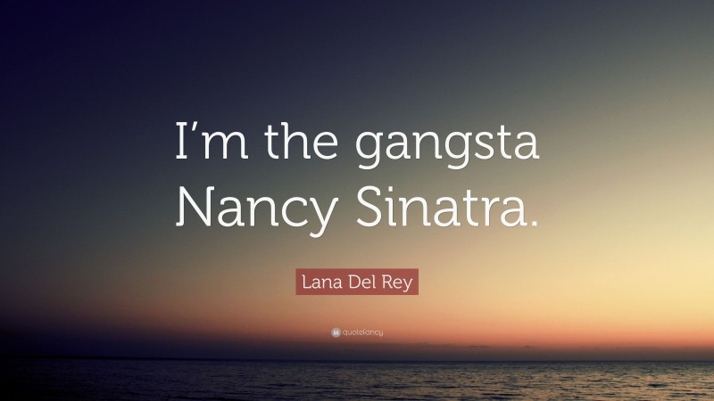 Lana Del Rey Quote: “I’m the gangsta Nancy Sinatra.”