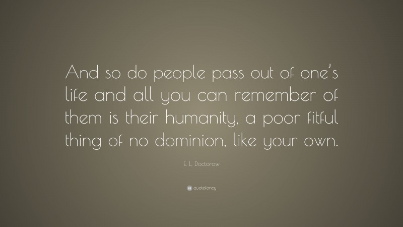 E. L. Doctorow Quote: “And so do people pass out of one’s life and all you can remember of them is their humanity, a poor fitful thing of no dominion, like your own.”