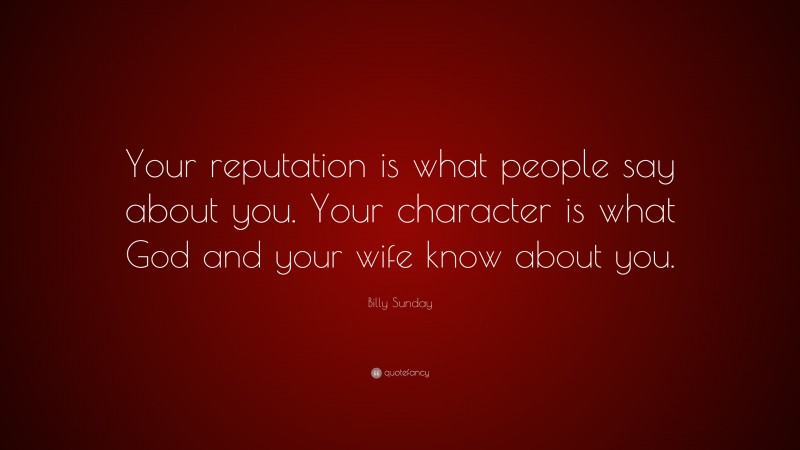 Billy Sunday Quote: “Your reputation is what people say about you. Your character is what God and your wife know about you.”
