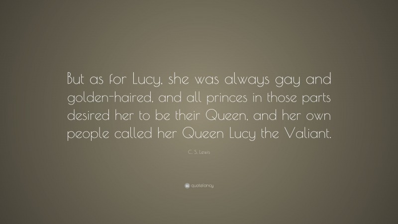 C. S. Lewis Quote: “But as for Lucy, she was always gay and golden-haired, and all princes in those parts desired her to be their Queen, and her own people called her Queen Lucy the Valiant.”