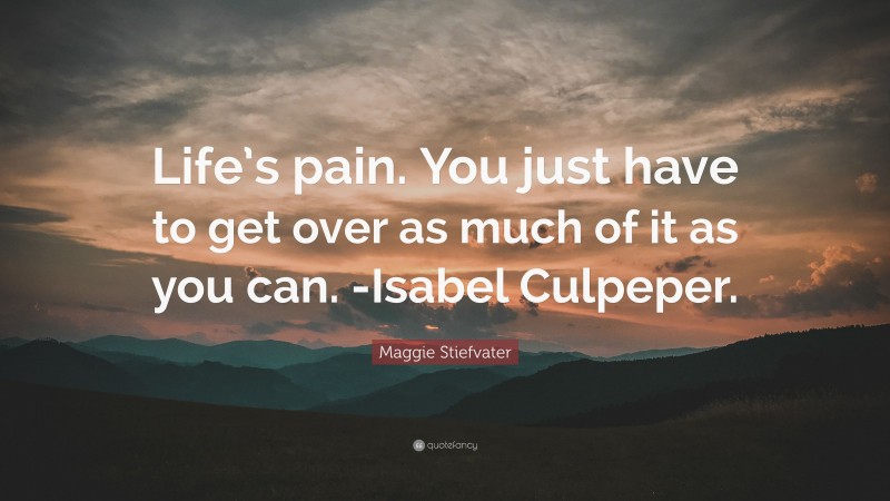 Maggie Stiefvater Quote: “Life’s pain. You just have to get over as much of it as you can. -Isabel Culpeper.”