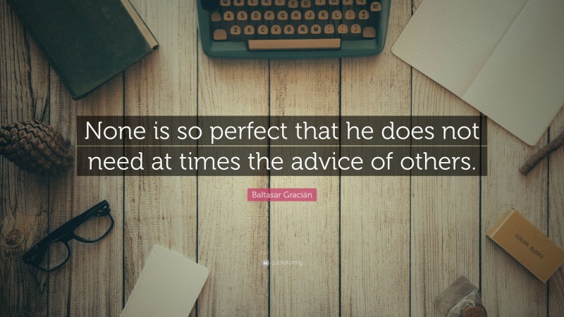 Baltasar Gracián Quote: “None is so perfect that he does not need at times the advice of others.”