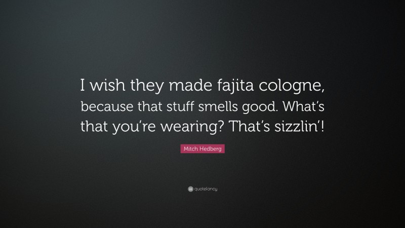 Mitch Hedberg Quote: “I wish they made fajita cologne, because that stuff smells good. What’s that you’re wearing? That’s sizzlin’!”